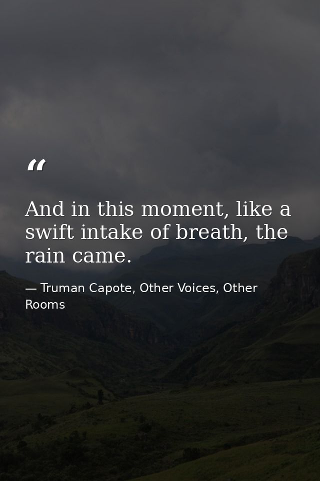 And in this moment, like a swift intake of breath, the rain came. — Truman Capote, Other Voices, Other Rooms