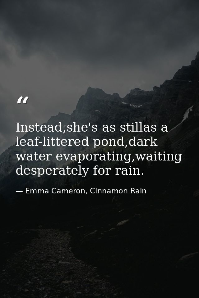Instead,she's as stillas a leaf-littered pond,dark water evaporating,waiting desperately for rain. — Emma Cameron, Cinnamon Rain