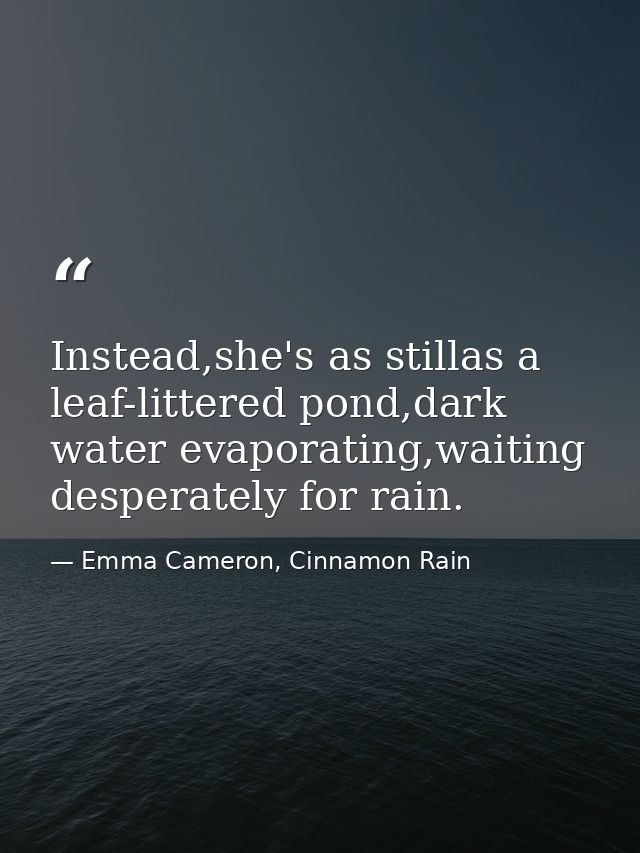 Instead,she's as stillas a leaf-littered pond,dark water evaporating,waiting desperately for rain. — Emma Cameron, Cinnamon Rain