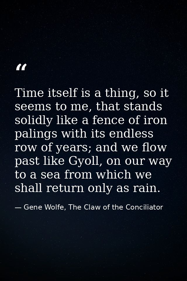 Time itself is a thing, so it seems to me, that stands solidly like a fence of iron palings with its endless row of year — Gene Wolfe, The Claw of the Conciliator