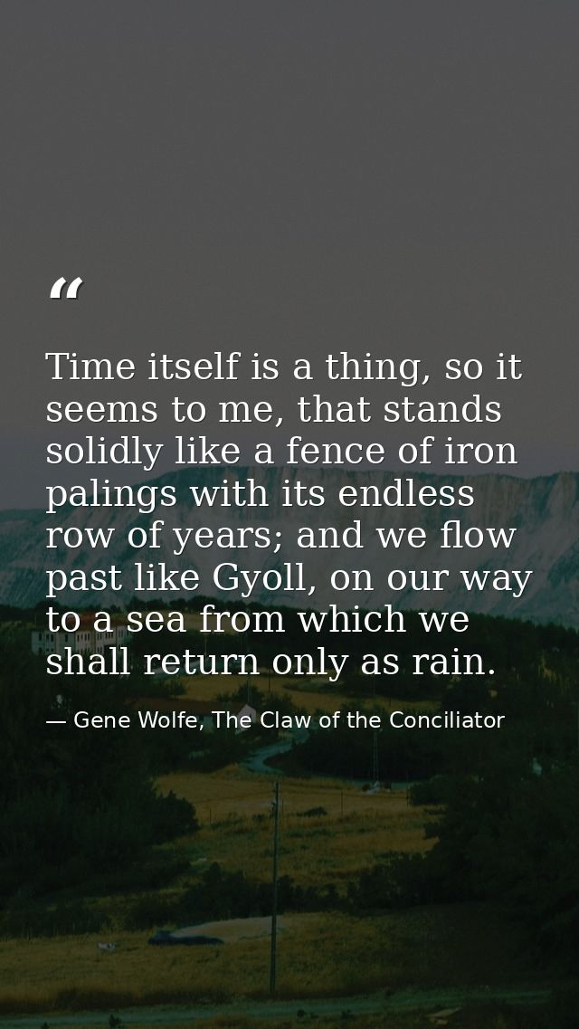 Time itself is a thing, so it seems to me, that stands solidly like a fence of iron palings with its endless row of year — Gene Wolfe, The Claw of the Conciliator