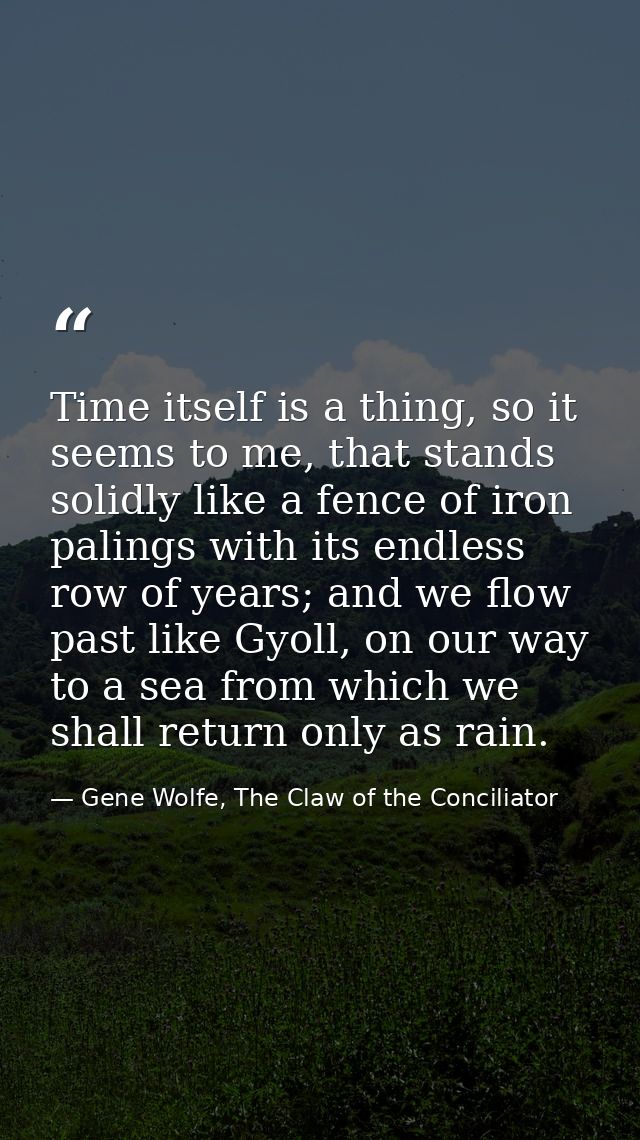 Time itself is a thing, so it seems to me, that stands solidly like a fence of iron palings with its endless row of year — Gene Wolfe, The Claw of the Conciliator