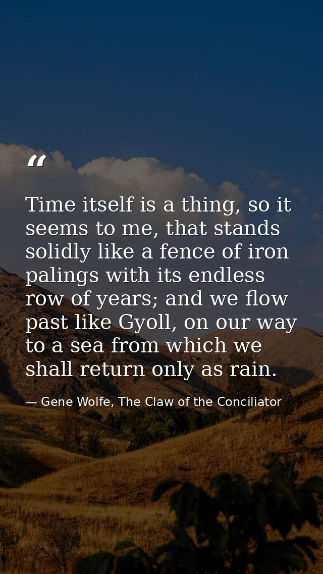Time itself is a thing, so it seems to me, that stands solidly like a fence of iron palings with its endless row of year — Gene Wolfe, The Claw of the Conciliator
