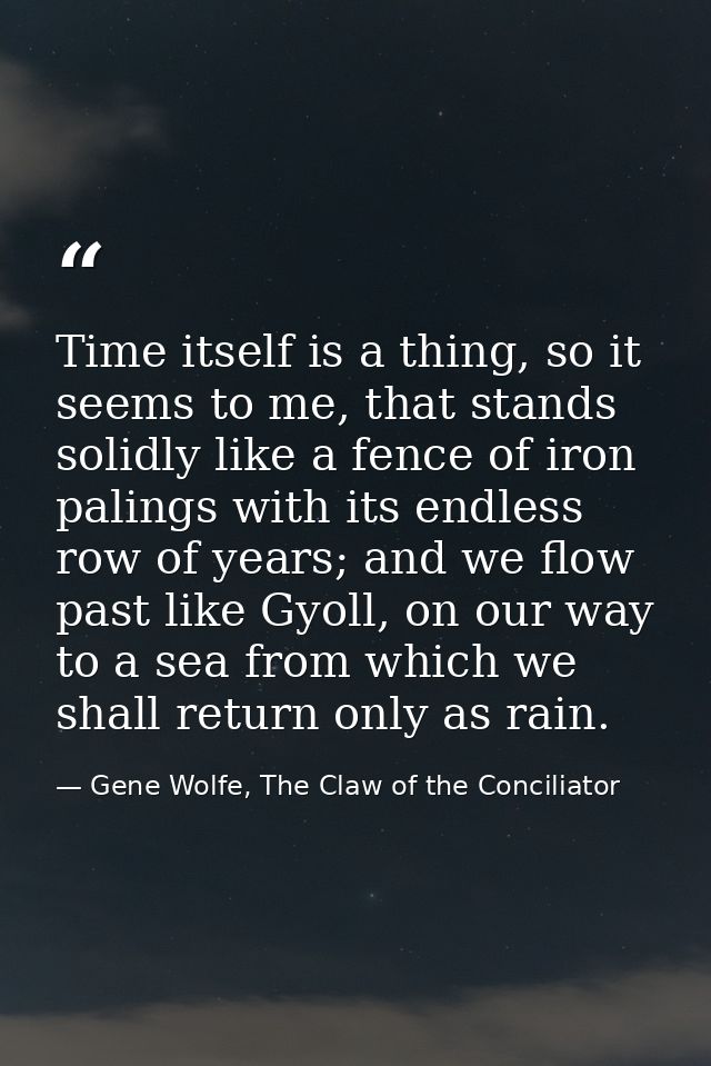Time itself is a thing, so it seems to me, that stands solidly like a fence of iron palings with its endless row of year — Gene Wolfe, The Claw of the Conciliator