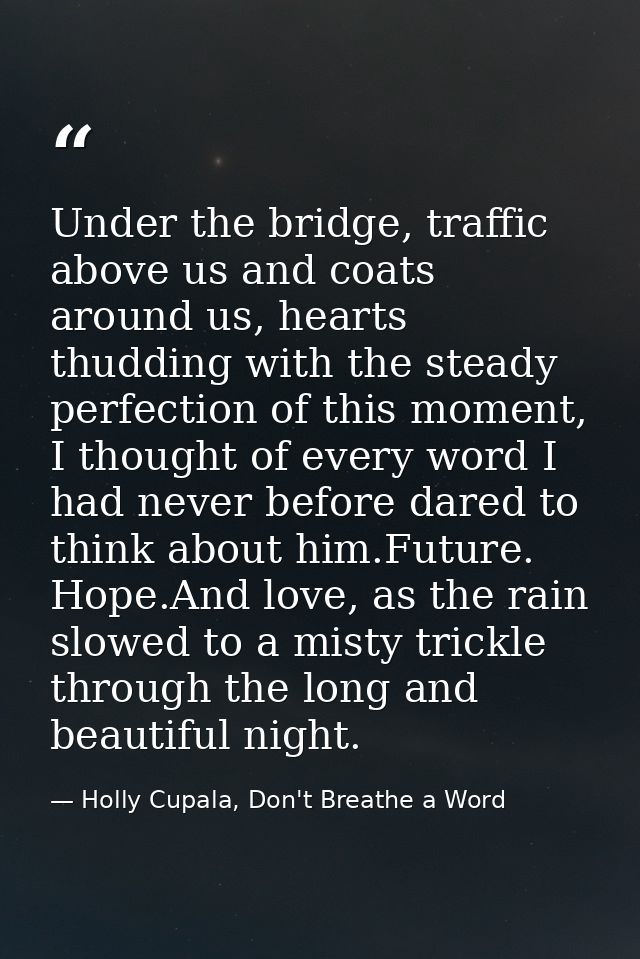 Under the bridge, traffic above us and coats around us, hearts thudding with the steady perfection of this moment, I tho — Holly Cupala, Don't Breathe a Word