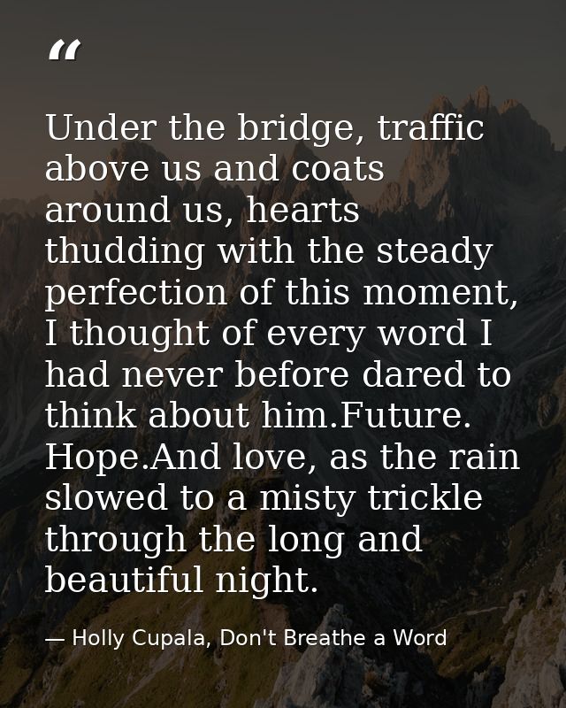 Under the bridge, traffic above us and coats around us, hearts thudding with the steady perfection of this moment, I tho — Holly Cupala, Don't Breathe a Word