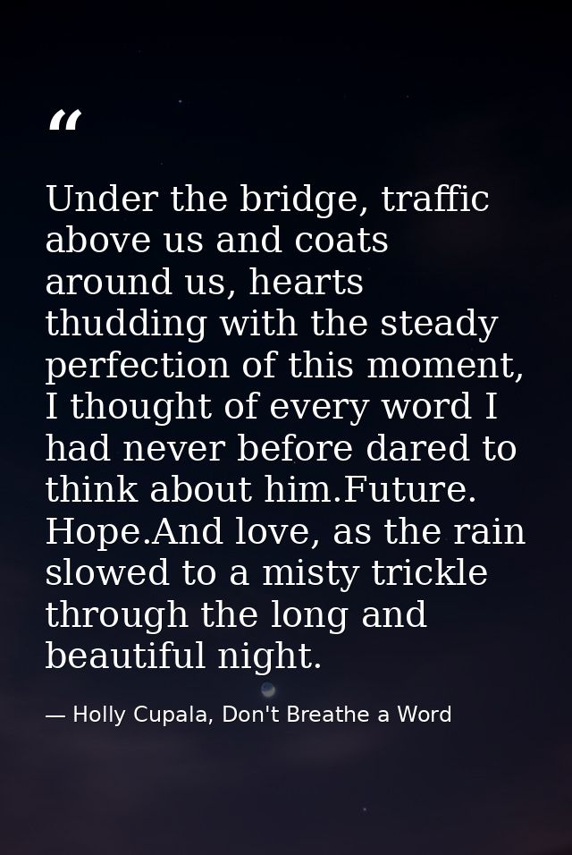 Under the bridge, traffic above us and coats around us, hearts thudding with the steady perfection of this moment, I tho — Holly Cupala, Don't Breathe a Word