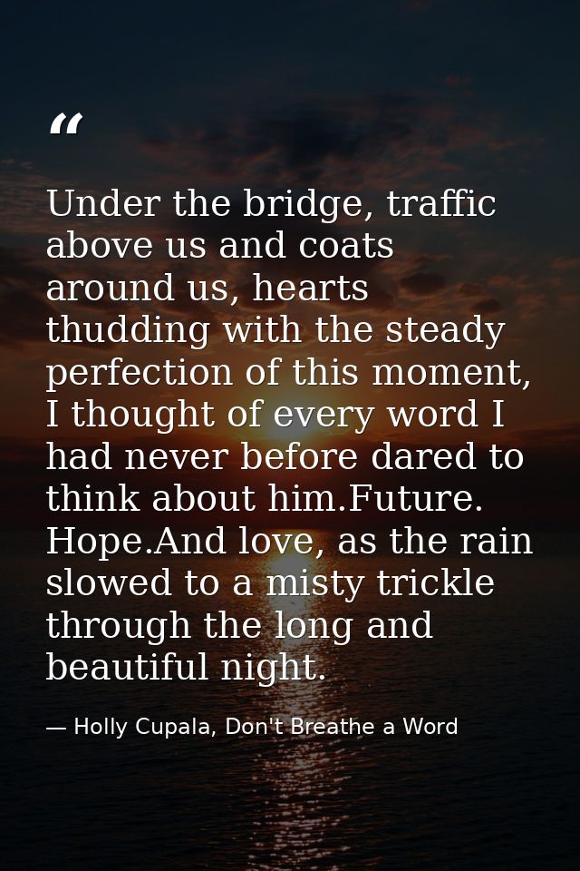 Under the bridge, traffic above us and coats around us, hearts thudding with the steady perfection of this moment, I tho — Holly Cupala, Don't Breathe a Word