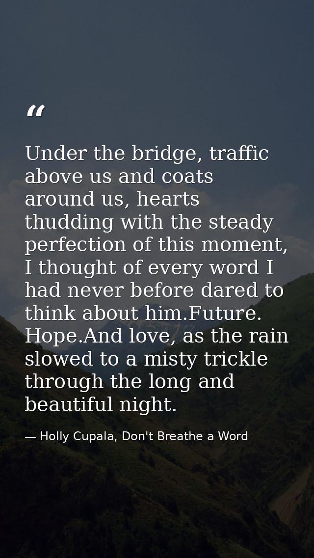 Under the bridge, traffic above us and coats around us, hearts thudding with the steady perfection of this moment, I tho — Holly Cupala, Don't Breathe a Word
