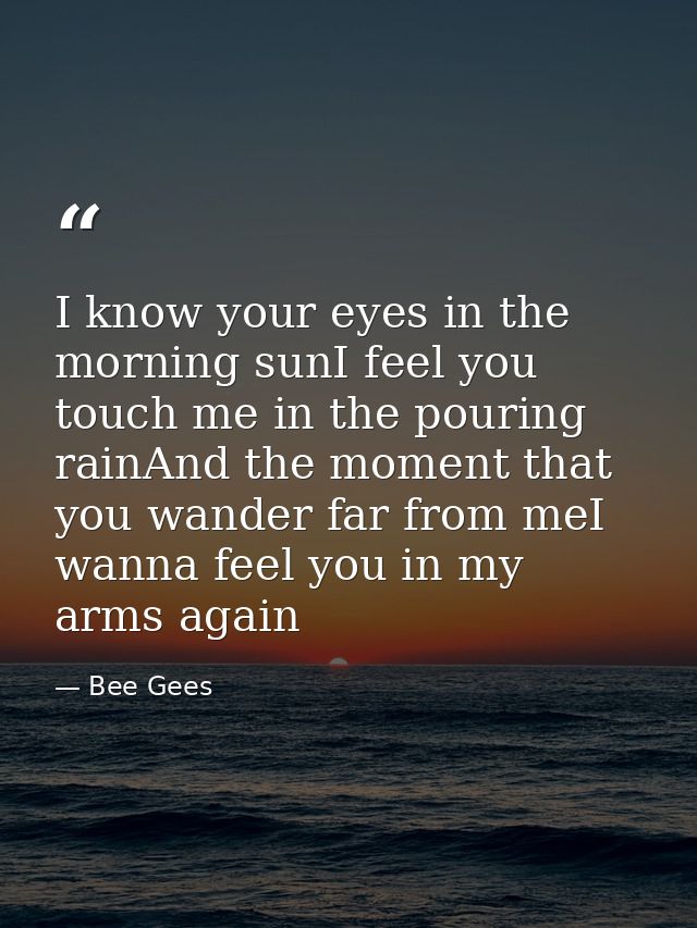 I know your eyes in the morning sunI feel you touch me in the pouring rainAnd the moment that you wander far from meI wa — Bee Gees