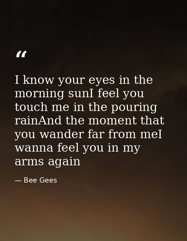 I know your eyes in the morning sunI feel you touch me in the pouring rainAnd the moment that you wander far from meI wa — Bee Gees