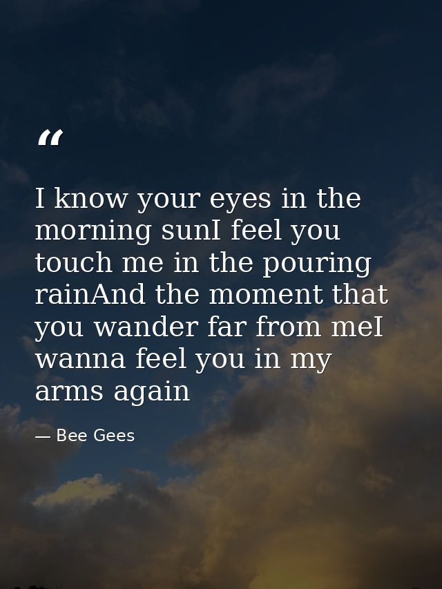 I know your eyes in the morning sunI feel you touch me in the pouring rainAnd the moment that you wander far from meI wa — Bee Gees