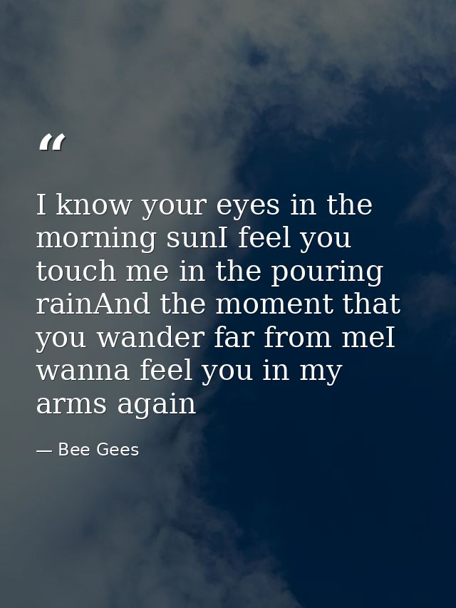 I know your eyes in the morning sunI feel you touch me in the pouring rainAnd the moment that you wander far from meI wa — Bee Gees