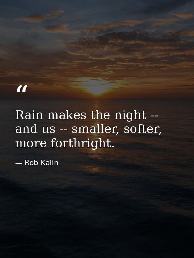 Rain makes the night -- and us -- smaller, softer, more forthright. — Rob Kalin