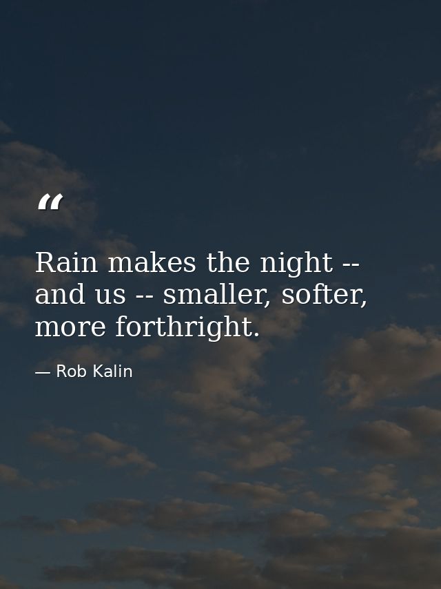 Rain makes the night -- and us -- smaller, softer, more forthright. — Rob Kalin