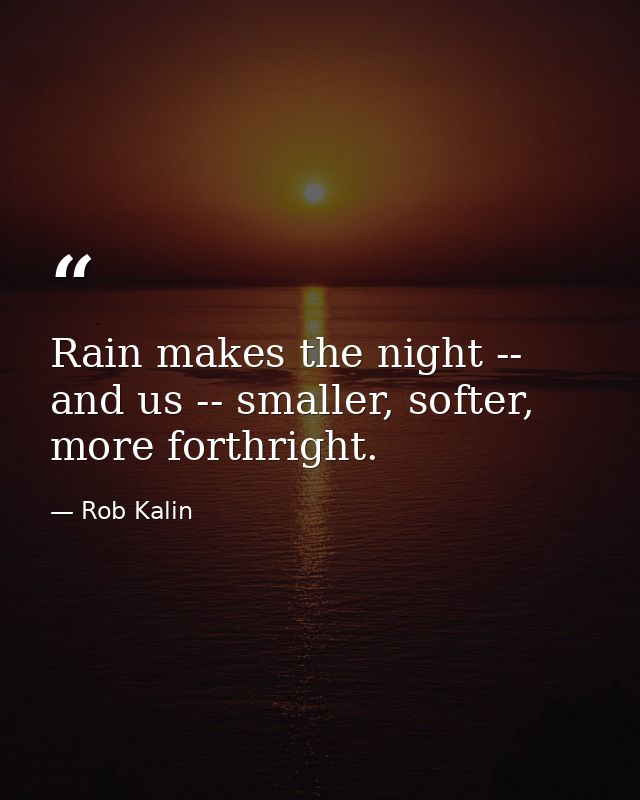 Rain makes the night -- and us -- smaller, softer, more forthright. — Rob Kalin