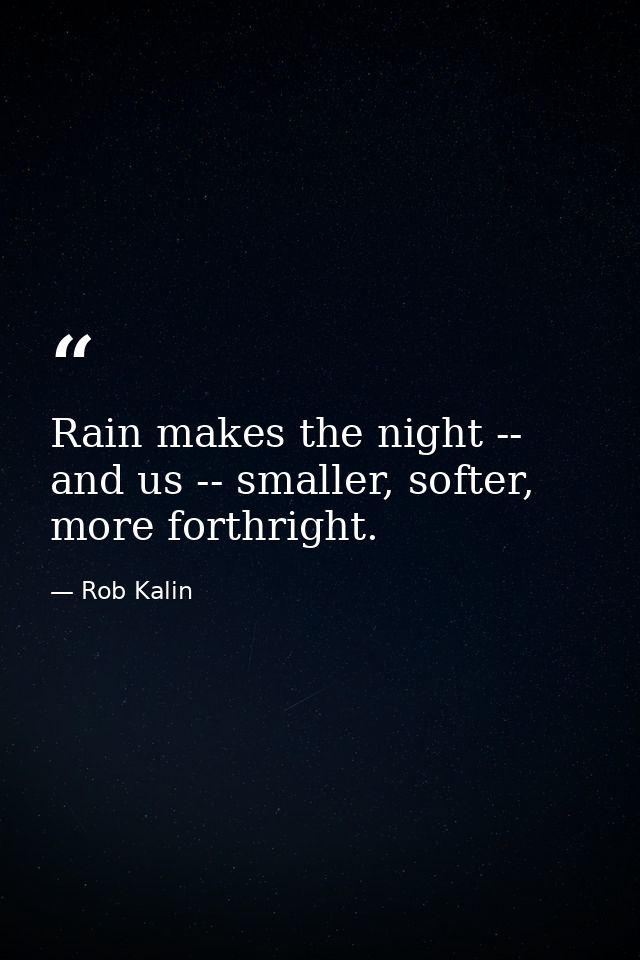 Rain makes the night -- and us -- smaller, softer, more forthright. — Rob Kalin