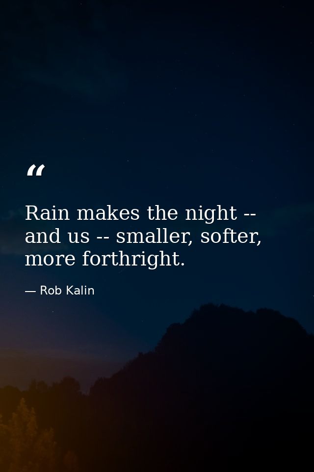 Rain makes the night -- and us -- smaller, softer, more forthright. — Rob Kalin