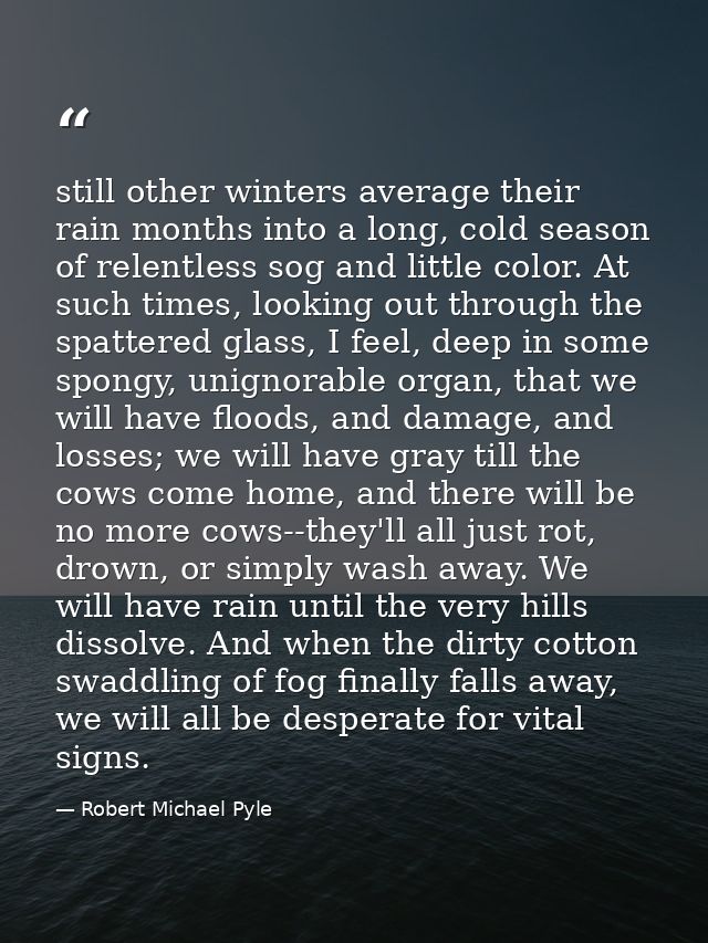 still other winters average their rain months into a long, cold season of relentless sog and little color. At such times — Robert Michael Pyle