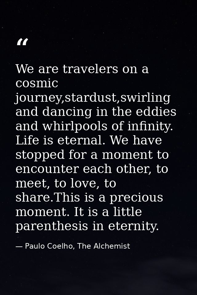 We are travelers on a cosmic journey,stardust,swirling and dancing in the eddies and whirlpools of infinity. Life is ete — Paulo Coelho, The Alchemist