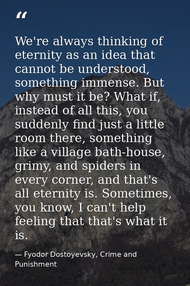 We're always thinking of eternity as an idea that cannot be understood, something immense. But why must it be? What if,  — Fyodor Dostoyevsky, Crime and Punishment