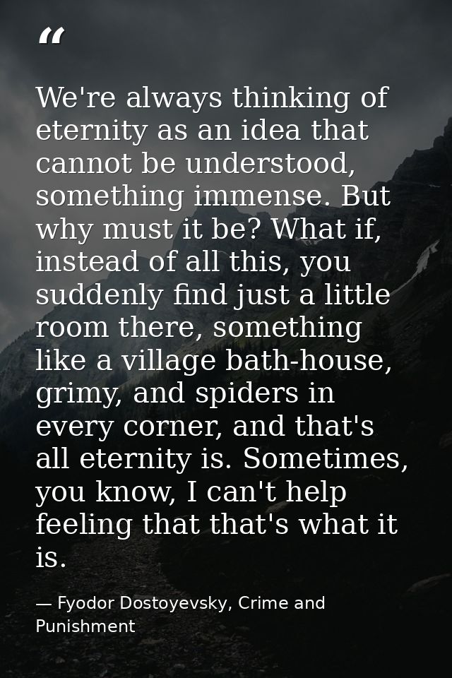 We're always thinking of eternity as an idea that cannot be understood, something immense. But why must it be? What if,  — Fyodor Dostoyevsky, Crime and Punishment