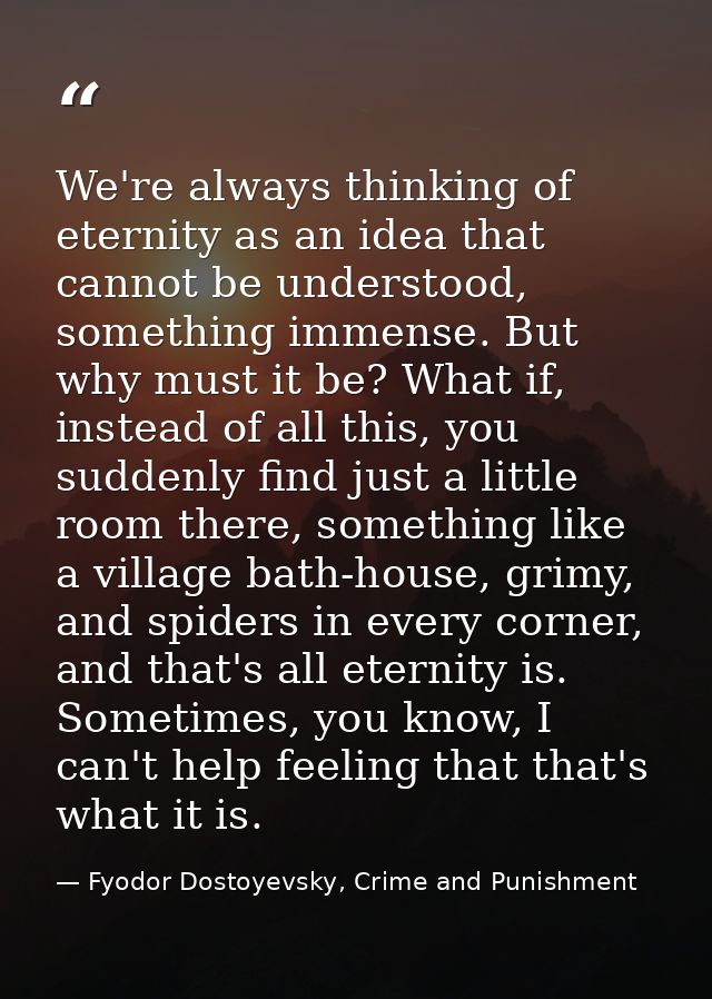 We're always thinking of eternity as an idea that cannot be understood, something immense. But why must it be? What if,  — Fyodor Dostoyevsky, Crime and Punishment