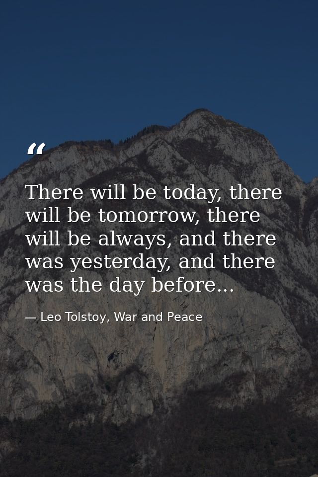 There will be today, there will be tomorrow, there will be always, and there was yesterday, and there was the day before — Leo Tolstoy, War and Peace