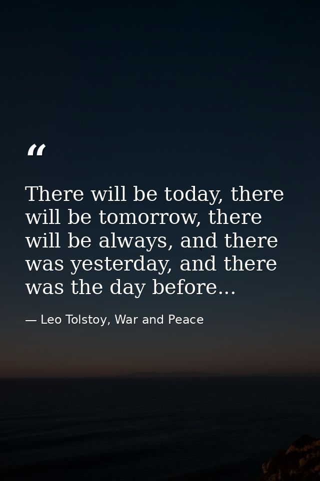 There will be today, there will be tomorrow, there will be always, and there was yesterday, and there was the day before — Leo Tolstoy, War and Peace