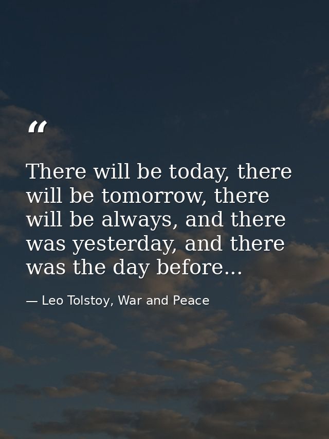 There will be today, there will be tomorrow, there will be always, and there was yesterday, and there was the day before — Leo Tolstoy, War and Peace