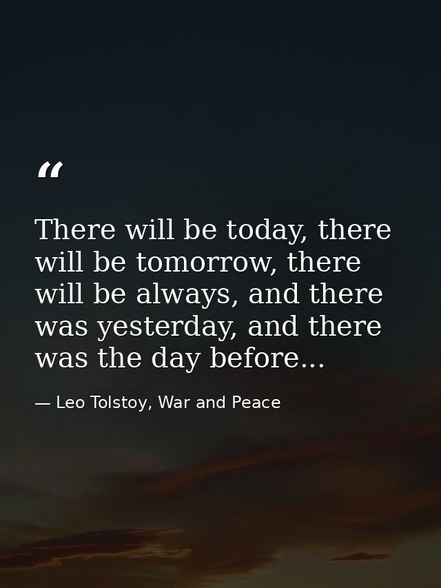 There will be today, there will be tomorrow, there will be always, and there was yesterday, and there was the day before — Leo Tolstoy, War and Peace