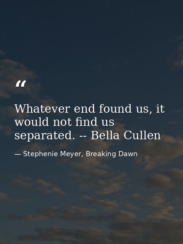 Whatever end found us, it would not find us separated. -- Bella Cullen — Stephenie Meyer, Breaking Dawn