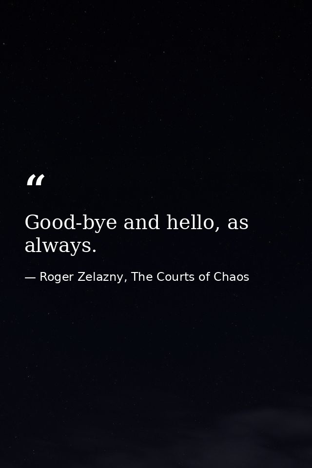 Good-bye and hello, as always. — Roger Zelazny, The Courts of Chaos