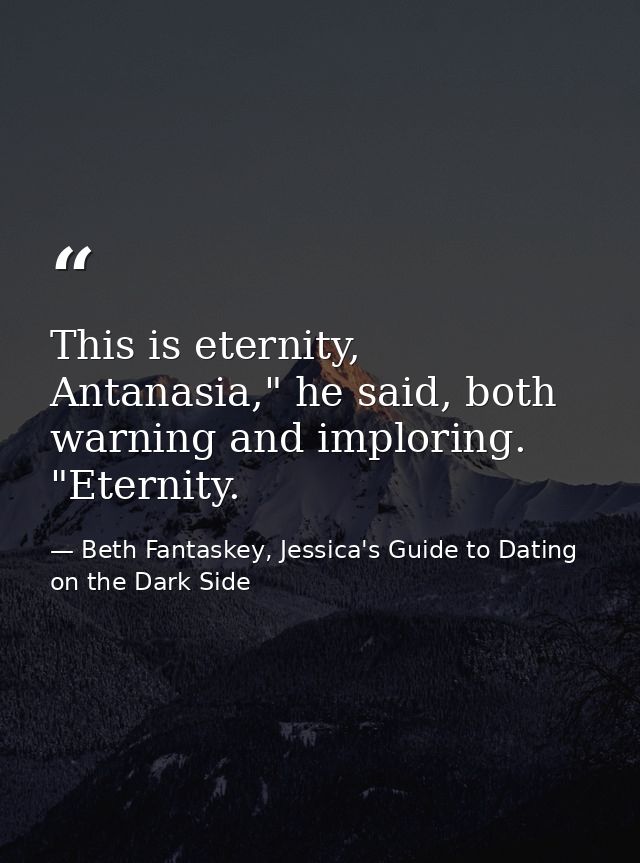 This is eternity, Antanasia," he said, both warning and imploring. "Eternity. — Beth Fantaskey, Jessica's Guide to Dating on the Dark Side