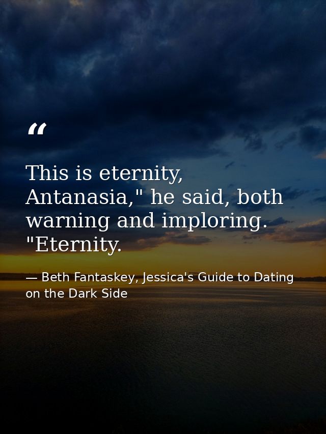 This is eternity, Antanasia," he said, both warning and imploring. "Eternity. — Beth Fantaskey, Jessica's Guide to Dating on the Dark Side