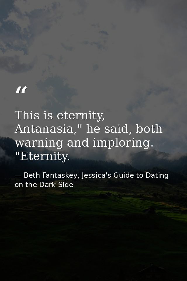 This is eternity, Antanasia," he said, both warning and imploring. "Eternity. — Beth Fantaskey, Jessica's Guide to Dating on the Dark Side