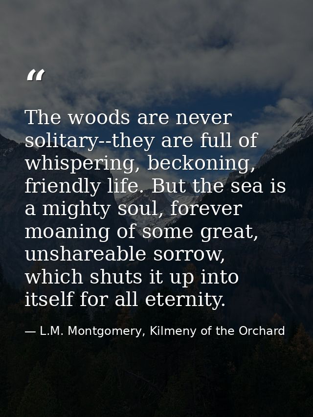 The woods are never solitary--they are full of whispering, beckoning, friendly life. But the sea is a mighty soul, forev — L.M. Montgomery, Kilmeny of the Orchard