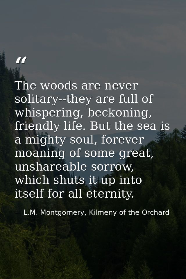 The woods are never solitary--they are full of whispering, beckoning, friendly life. But the sea is a mighty soul, forev — L.M. Montgomery, Kilmeny of the Orchard