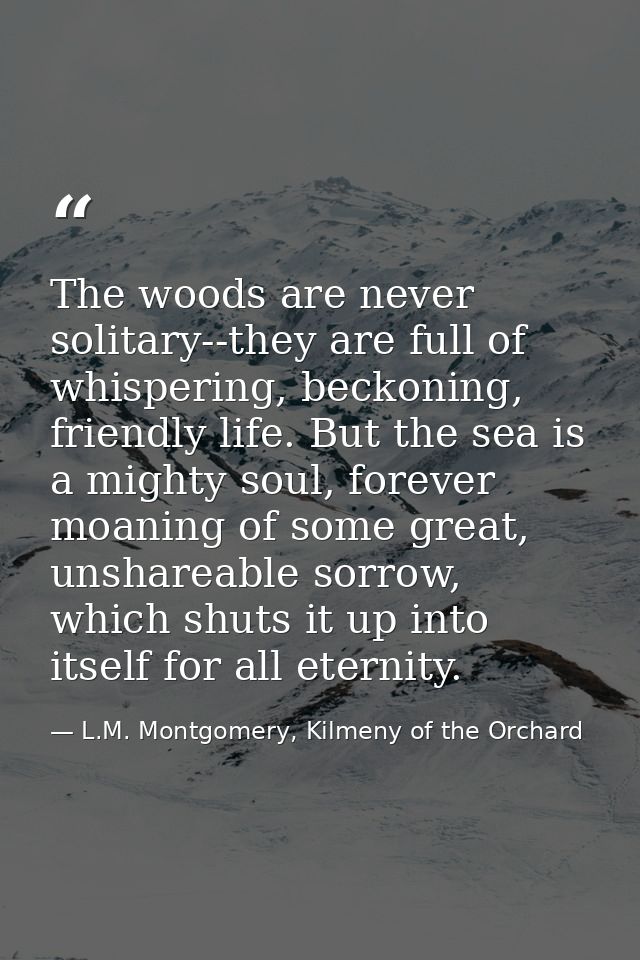 The woods are never solitary--they are full of whispering, beckoning, friendly life. But the sea is a mighty soul, forev — L.M. Montgomery, Kilmeny of the Orchard