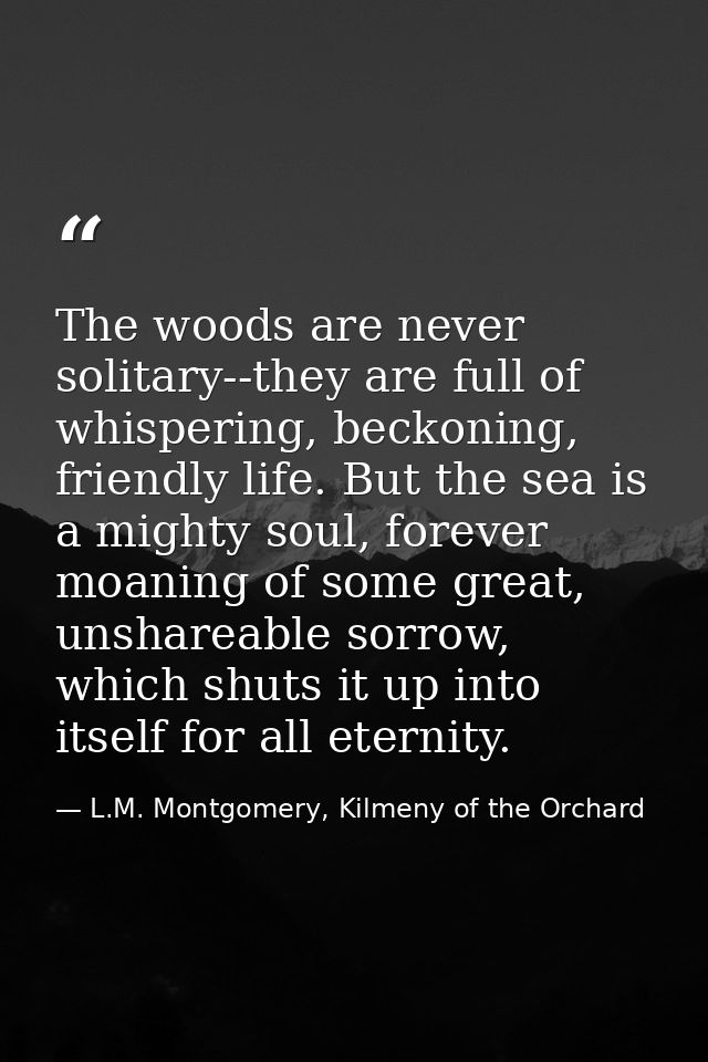 The woods are never solitary--they are full of whispering, beckoning, friendly life. But the sea is a mighty soul, forev — L.M. Montgomery, Kilmeny of the Orchard