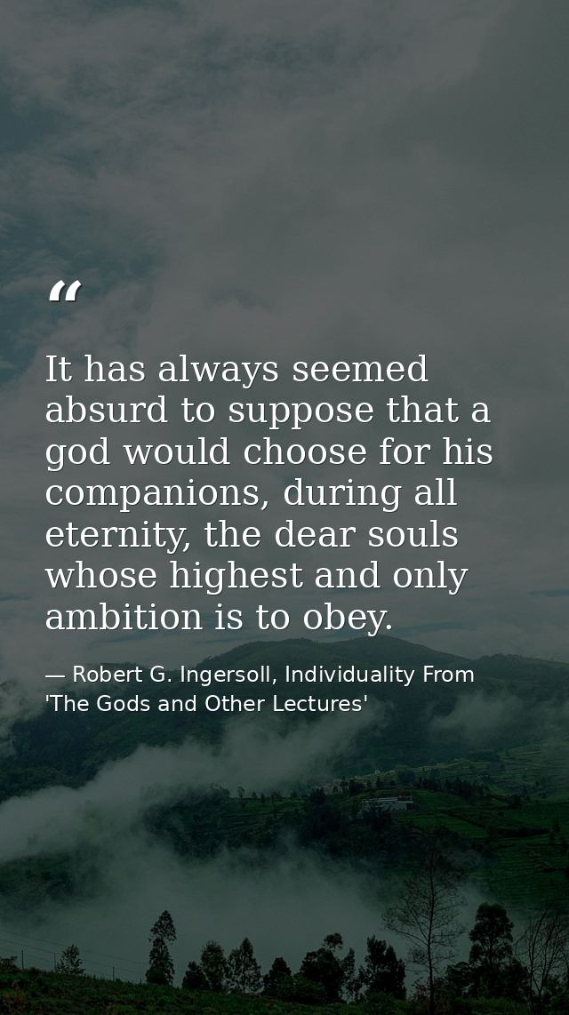 It has always seemed absurd to suppose that a god would choose for his companions, during all eternity, the dear souls w — Robert G. Ingersoll, Individuality From 'The Gods and Other Lectures'