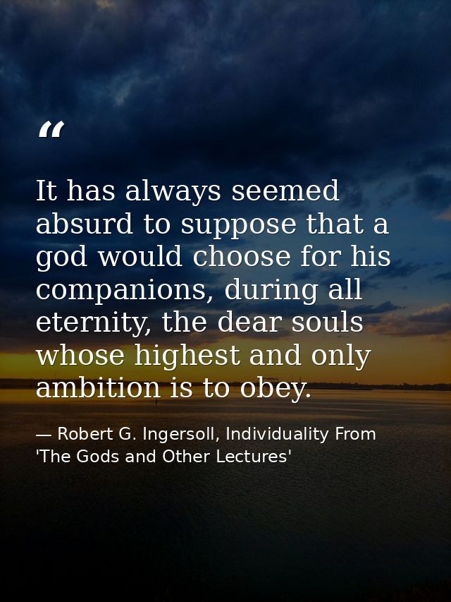 It has always seemed absurd to suppose that a god would choose for his companions, during all eternity, the dear souls w — Robert G. Ingersoll, Individuality From 'The Gods and Other Lectures'