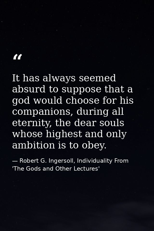 It has always seemed absurd to suppose that a god would choose for his companions, during all eternity, the dear souls w — Robert G. Ingersoll, Individuality From 'The Gods and Other Lectures'