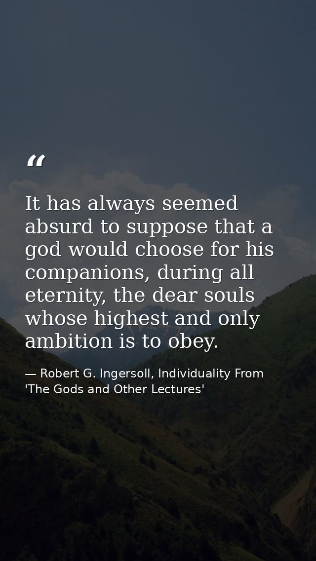 It has always seemed absurd to suppose that a god would choose for his companions, during all eternity, the dear souls w — Robert G. Ingersoll, Individuality From 'The Gods and Other Lectures'