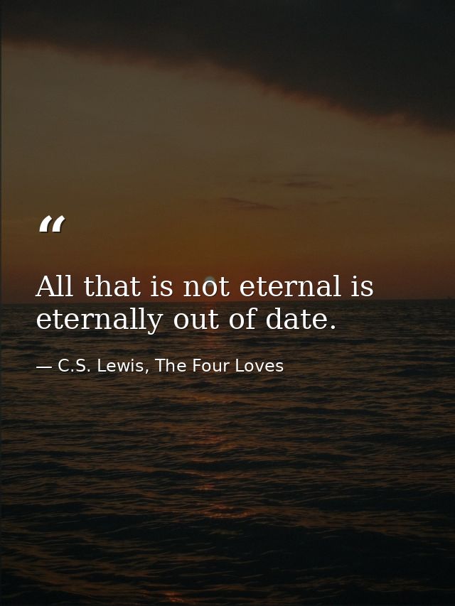All that is not eternal is eternally out of date. — C.S. Lewis, The Four Loves