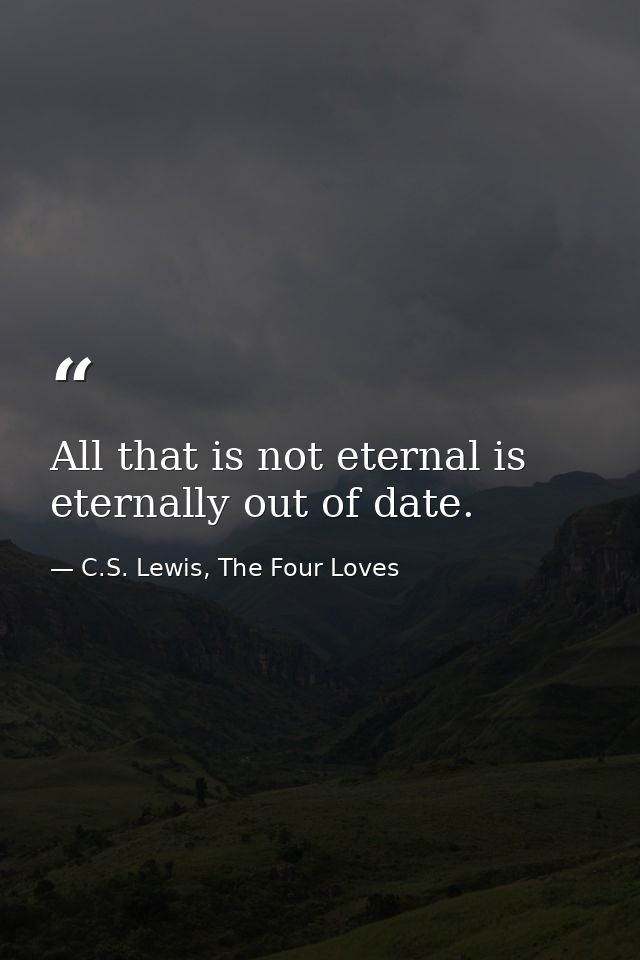 All that is not eternal is eternally out of date. — C.S. Lewis, The Four Loves