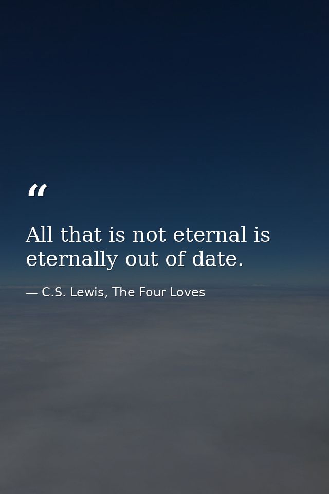 All that is not eternal is eternally out of date. — C.S. Lewis, The Four Loves
