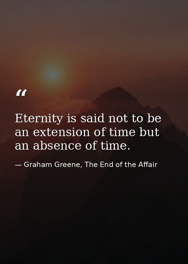 Eternity is said not to be an extension of time but an absence of time. — Graham Greene, The End of the Affair
