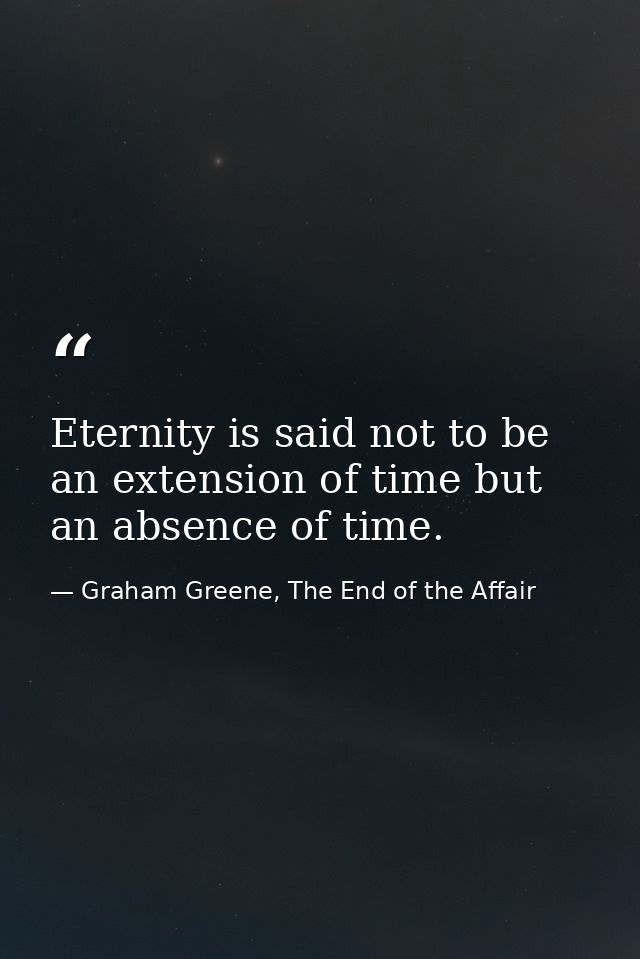 Eternity is said not to be an extension of time but an absence of time. — Graham Greene, The End of the Affair