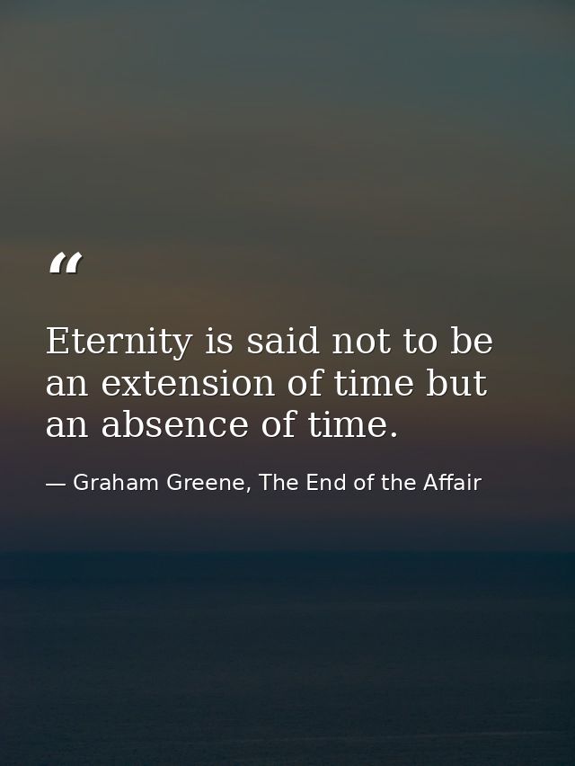 Eternity is said not to be an extension of time but an absence of time. — Graham Greene, The End of the Affair